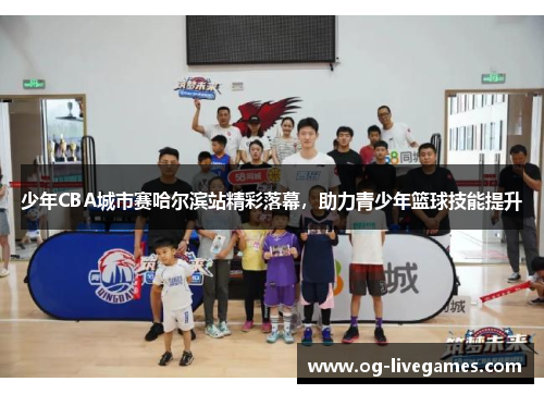 少年CBA城市赛哈尔滨站精彩落幕，助力青少年篮球技能提升