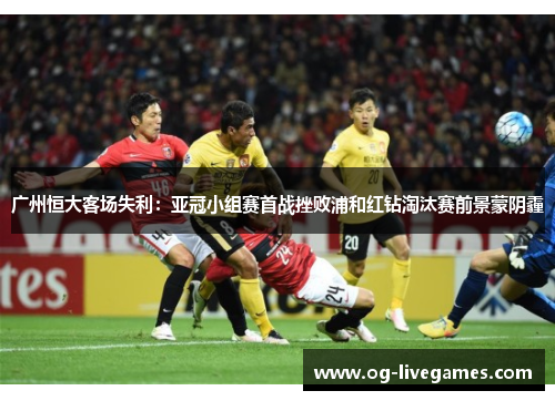 广州恒大客场失利：亚冠小组赛首战挫败浦和红钻淘汰赛前景蒙阴霾