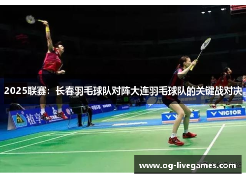 2025联赛：长春羽毛球队对阵大连羽毛球队的关键战对决