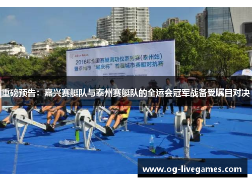 重磅预告：嘉兴赛艇队与泰州赛艇队的全运会冠军战备受瞩目对决