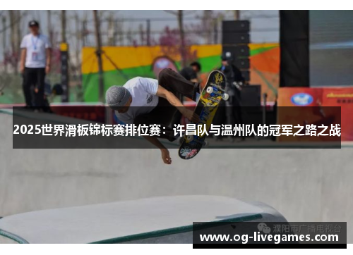2025世界滑板锦标赛排位赛：许昌队与温州队的冠军之路之战